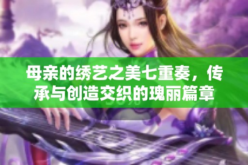 母亲的绣艺之美七重奏，传承与创造交织的瑰丽篇章