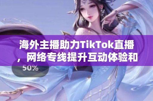海外主播助力TikTok直播，网络专线提升互动体验和流畅度