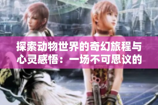 探索动物世界的奇幻旅程与心灵感悟：一场不可思议的冒险故事