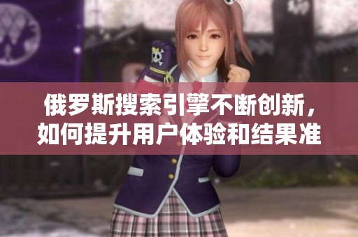 俄罗斯搜索引擎不断创新，如何提升用户体验和结果准确性