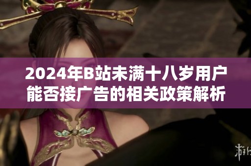 2024年B站未满十八岁用户能否接广告的相关政策解析