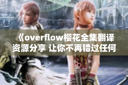 《overflow樱花全集翻译资源分享 让你不再错过任何精彩剧情》