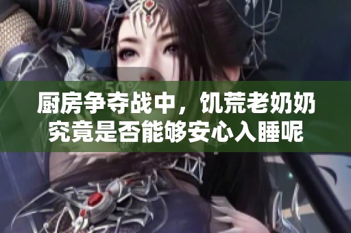 厨房争夺战中，饥荒老奶奶究竟是否能够安心入睡呢
