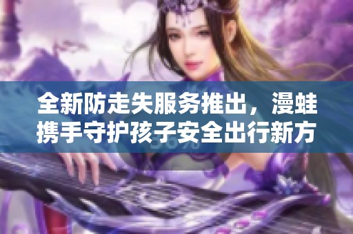 全新防走失服务推出，漫蛙携手守护孩子安全出行新方式
