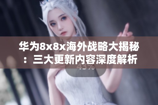 华为8x8x海外战略大揭秘：三大更新内容深度解析