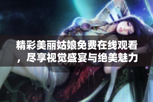 精彩美丽姑娘免费在线观看，尽享视觉盛宴与绝美魅力魅惑