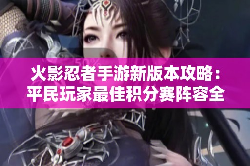 火影忍者手游新版本攻略：平民玩家最佳积分赛阵容全面解析