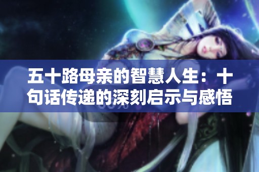 五十路母亲的智慧人生：十句话传递的深刻启示与感悟