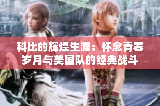 科比的辉煌生涯：怀念青春岁月与美国队的经典战斗