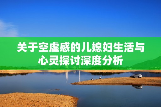 关于空虚感的儿媳妇生活与心灵探讨深度分析