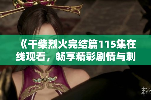 《干柴烈火完结篇115集在线观看，畅享精彩剧情与刺激情感》