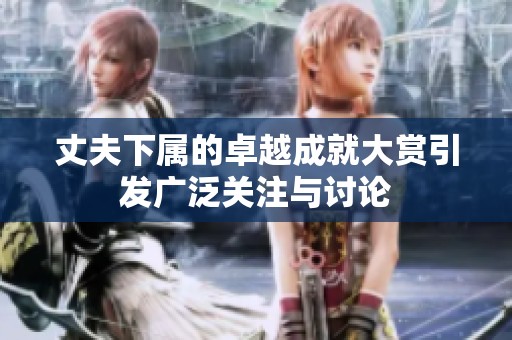 丈夫下属的卓越成就大赏引发广泛关注与讨论
