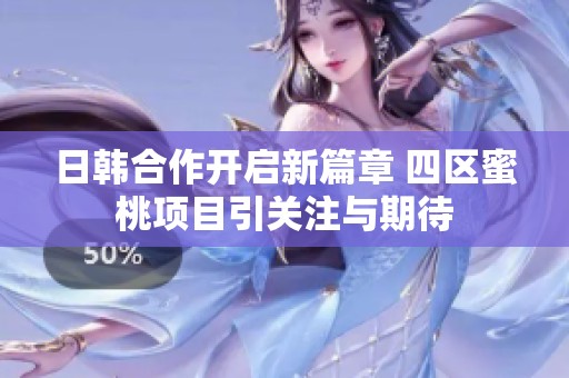 日韩合作开启新篇章 四区蜜桃项目引关注与期待