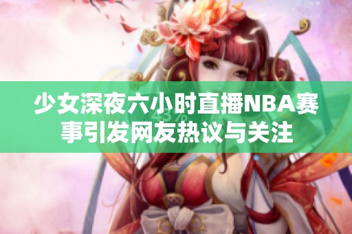 少女深夜六小时直播NBA赛事引发网友热议与关注