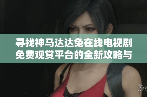 寻找神马达达兔在线电视剧免费观赏平台的全新攻略与推荐