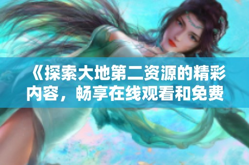 《探索大地第二资源的精彩内容，畅享在线观看和免费播放体验》