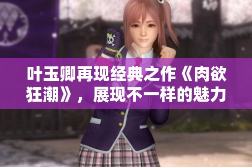 叶玉卿再现经典之作《肉欲狂潮》，展现不一样的魅力与风情