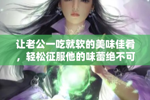 让老公一吃就软的美味佳肴，轻松征服他的味蕾绝不可错过