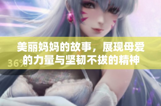 美丽妈妈的故事，展现母爱的力量与坚韧不拔的精神