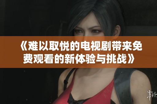 《难以取悦的电视剧带来免费观看的新体验与挑战》