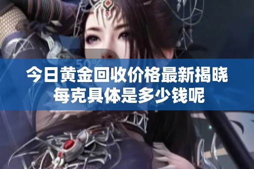 今日黄金回收价格最新揭晓 每克具体是多少钱呢
