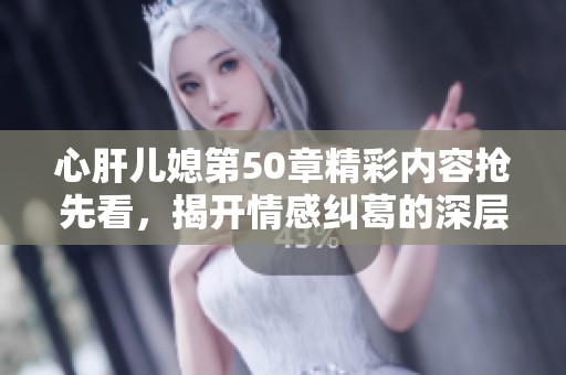 心肝儿媳第50章精彩内容抢先看，揭开情感纠葛的深层真相