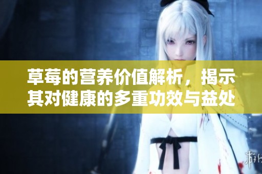 草莓的营养价值解析，揭示其对健康的多重功效与益处