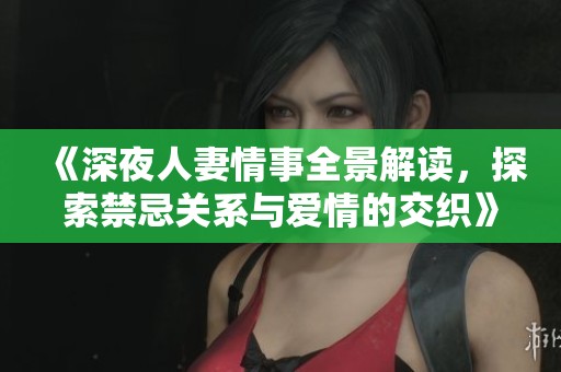 《深夜人妻情事全景解读，探索禁忌关系与爱情的交织》