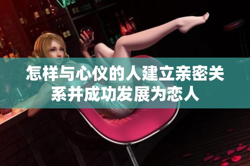 怎样与心仪的人建立亲密关系并成功发展为恋人