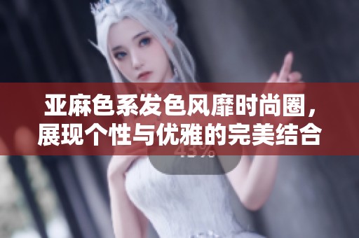 亚麻色系发色风靡时尚圈，展现个性与优雅的完美结合