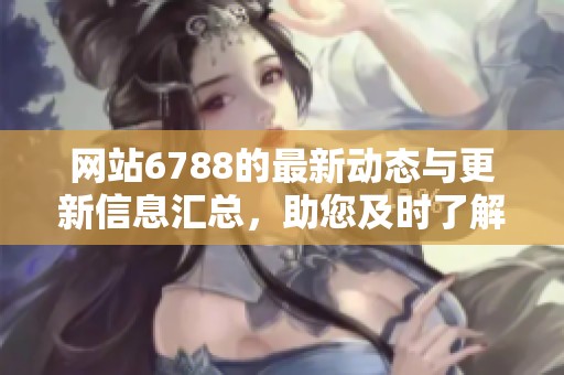 网站6788的最新动态与更新信息汇总，助您及时了解各项服务内容
