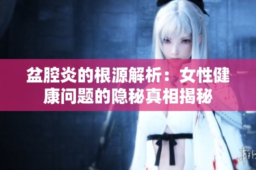 盆腔炎的根源解析：女性健康问题的隐秘真相揭秘