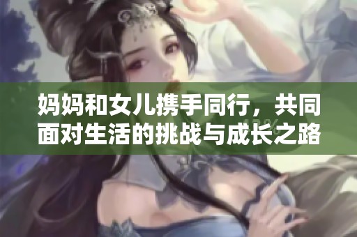 妈妈和女儿携手同行，共同面对生活的挑战与成长之路