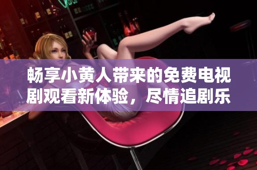 畅享小黄人带来的免费电视剧观看新体验，尽情追剧乐无边