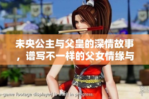 未央公主与父皇的深情故事，谱写不一样的父女情缘与修复之路