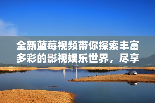 全新蓝莓视频带你探索丰富多彩的影视娱乐世界，尽享视听盛宴
