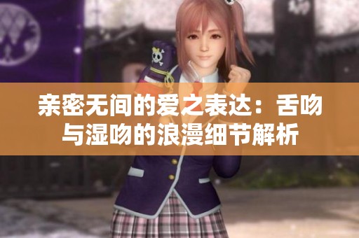 亲密无间的爱之表达：舌吻与湿吻的浪漫细节解析