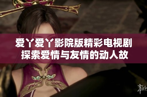 爱丫爱丫影院版精彩电视剧 探索爱情与友情的动人故事