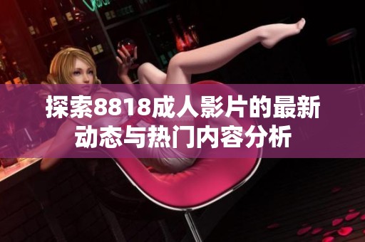 探索8818成人影片的最新动态与热门内容分析