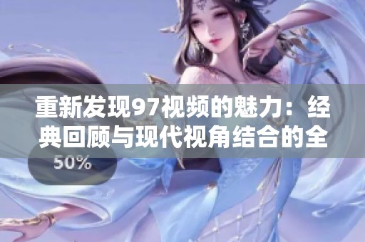 重新发现97视频的魅力：经典回顾与现代视角结合的全新体验