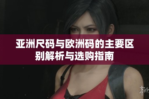 亚洲尺码与欧洲码的主要区别解析与选购指南