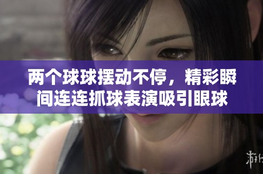两个球球摆动不停，精彩瞬间连连抓球表演吸引眼球