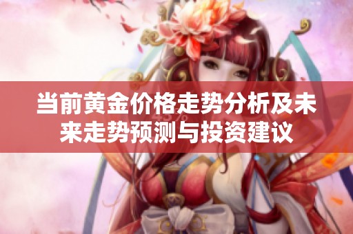 当前黄金价格走势分析及未来走势预测与投资建议