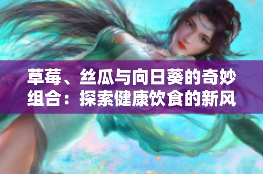 草莓、丝瓜与向日葵的奇妙组合：探索健康饮食的新风潮