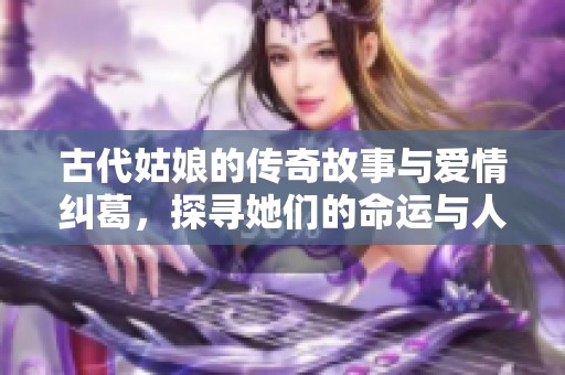 古代姑娘的传奇故事与爱情纠葛，探寻她们的命运与人生选择