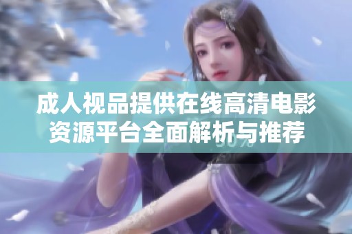 成人视品提供在线高清电影资源平台全面解析与推荐