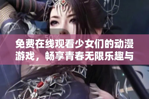 免费在线观看少女们的动漫游戏，畅享青春无限乐趣与冒险