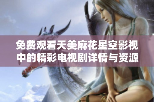 免费观看天美麻花星空影视中的精彩电视剧详情与资源分享