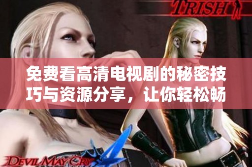 免费看高清电视剧的秘密技巧与资源分享，让你轻松畅享精彩内容