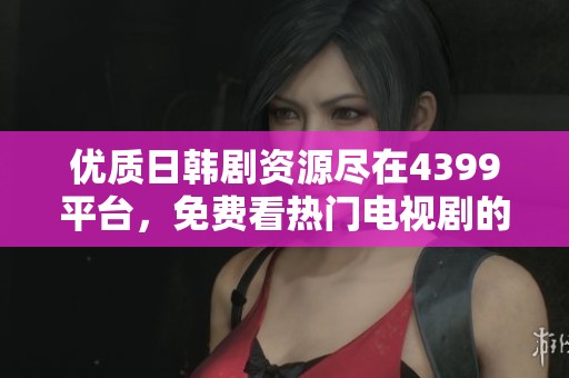 优质日韩剧资源尽在4399平台，免费看热门电视剧的最佳选择